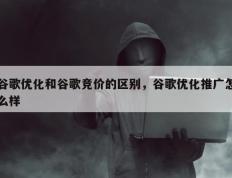谷歌优化和谷歌竞价的区别，谷歌优化推广怎么样