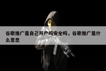 谷歌推广是自己开户吗安全吗，谷歌推广是什么意思