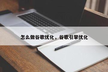 怎么做谷歌优化，谷歌引擎优化