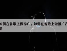 如何在谷歌上做推广，如何在谷歌上做推广产品