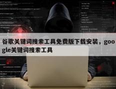 谷歌关键词搜索工具免费版下载安装，google关键词搜索工具