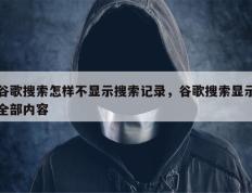 谷歌搜索怎样不显示搜索记录，谷歌搜索显示全部内容