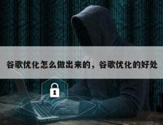 谷歌优化怎么做出来的，谷歌优化的好处