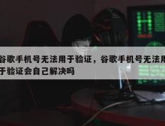 谷歌手机号无法用于验证，谷歌手机号无法用于验证会自己解决吗