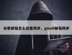 谷歌邮箱怎么设置同步，gmail邮箱同步