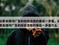 谷歌关键词广告的投放流程的最后一步是，谷歌关键词广告的投放流程的最后一步是什么