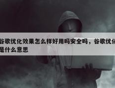谷歌优化效果怎么样好用吗安全吗，谷歌优化是什么意思
