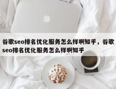 谷歌seo排名优化服务怎么样啊知乎，谷歌seo排名优化服务怎么样啊知乎