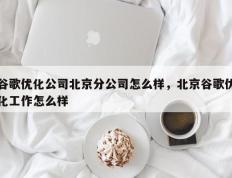 谷歌优化公司北京分公司怎么样，北京谷歌优化工作怎么样