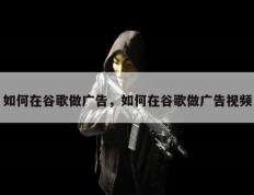 如何在谷歌做广告，如何在谷歌做广告视频