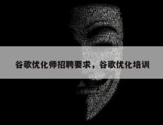 谷歌优化师招聘要求，谷歌优化培训
