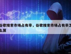谷歌搜索市场占有率，谷歌搜索市场占有率怎么算