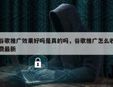 谷歌推广效果好吗是真的吗，谷歌推广怎么收费最新