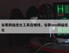 谷歌网站优化工具在哪找，谷歌seo网站优化