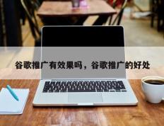 谷歌推广有效果吗，谷歌推广的好处
