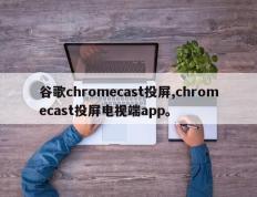 谷歌chromecast投屏,chromecast投屏电视端app。