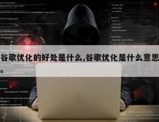 谷歌优化的好处是什么,谷歌优化是什么意思。