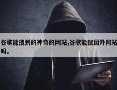 谷歌能搜到的神奇的网站,谷歌能搜国外网站吗。