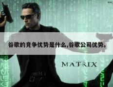 谷歌的竞争优势是什么,谷歌公司优势。