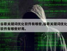 谷歌关键词优化软件有哪些,谷歌关键词优化软件有哪些好用。