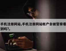 手机注册网站,手机注册网站帐户会被警察看到吗?。