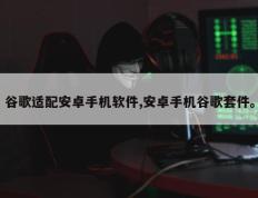谷歌适配安卓手机软件,安卓手机谷歌套件。