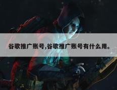 谷歌推广账号,谷歌推广账号有什么用。