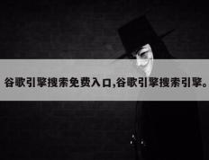 谷歌引擎搜索免费入口,谷歌引擎搜索引擎。