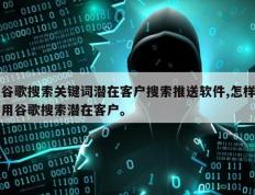 谷歌搜索关键词潜在客户搜索推送软件,怎样用谷歌搜索潜在客户。