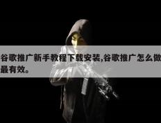 谷歌推广新手教程下载安装,谷歌推广怎么做最有效。