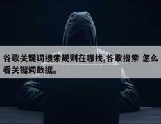 谷歌关键词搜索规则在哪找,谷歌搜索 怎么看关键词数据。