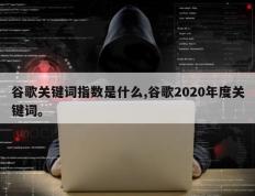 谷歌关键词指数是什么,谷歌2020年度关键词。