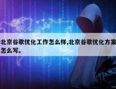 北京谷歌优化工作怎么样,北京谷歌优化方案怎么写。