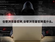 谷歌浏览器官网,谷歌浏览器官网是什么。