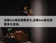 谷歌seo排名需要多久,谷歌seo排名需要多久完成。
