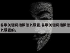 谷歌关键词指数怎么设置,谷歌关键词指数怎么设置的。