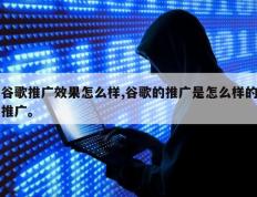 谷歌推广效果怎么样,谷歌的推广是怎么样的推广。