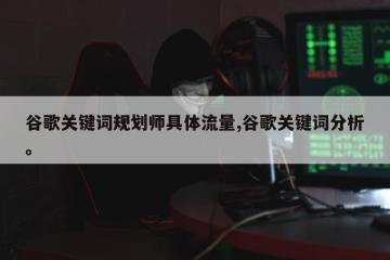 谷歌关键词规划师具体流量,谷歌关键词分析。