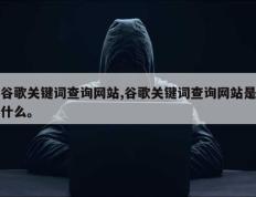 谷歌关键词查询网站,谷歌关键词查询网站是什么。
