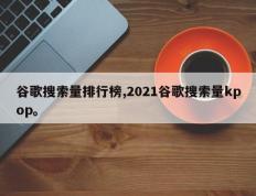 谷歌搜索量排行榜,2021谷歌搜索量kpop。