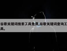 谷歌关键词搜索工具免费,谷歌关键词查询工具。
