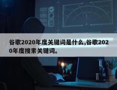 谷歌2020年度关键词是什么,谷歌2020年度搜索关键词。