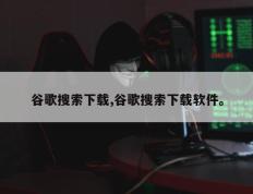 谷歌搜索下载,谷歌搜索下载软件。