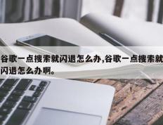 谷歌一点搜索就闪退怎么办,谷歌一点搜索就闪退怎么办啊。