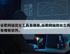 谷歌网站优化工具有哪些,谷歌网站优化工具有哪些软件。