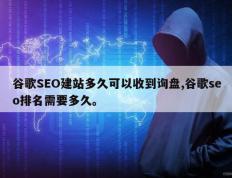 谷歌SEO建站多久可以收到询盘,谷歌seo排名需要多久。