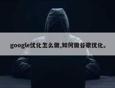 google优化怎么做,如何做谷歌优化。