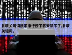 谷歌关键词搜索排行榜下载安装不了,谷歌 关键词。