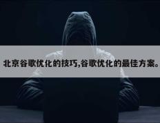 北京谷歌优化的技巧,谷歌优化的最佳方案。