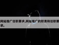 网站推广任职要求,网站推广的职责和任职要求。